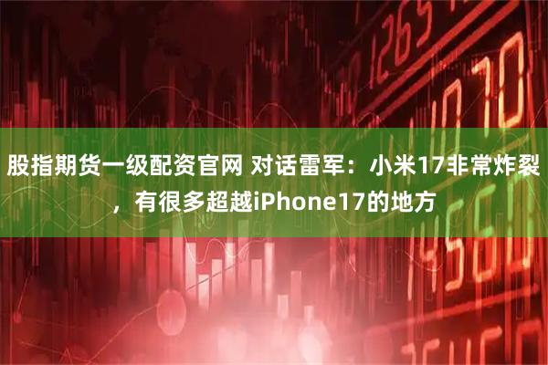 股指期货一级配资官网 对话雷军：小米17非常炸裂，有很多超越iPhone17的地方