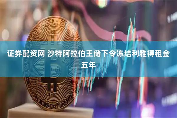 证券配资网 沙特阿拉伯王储下令冻结利雅得租金五年