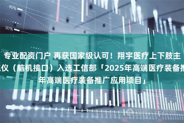 专业配资门户 再获国家级认可！翔宇医疗上下肢主被动康复训练仪（脑机接口）入选工信部「2025年高端医疗装备推广应用项目」