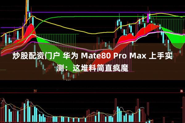 炒股配资门户 华为 Mate80 Pro Max 上手实测：这堆料简直疯魔