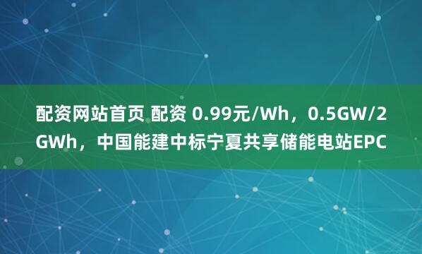 配资网站首页 配资 0.99元/Wh，0.5GW/2GWh，中国能建中标宁夏共享储能电站EPC