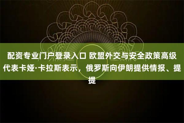 配资专业门户登录入口 欧盟外交与安全政策高级代表卡娅·卡拉斯表示,俄罗斯向伊朗提供情报、提